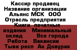 Кассир-продавец › Название организации ­ Альянс-МСК, ООО › Отрасль предприятия ­ Книги, печатные издания › Минимальный оклад ­ 1 - Все города Работа » Вакансии   . Тыва респ.,Ак-Довурак г.